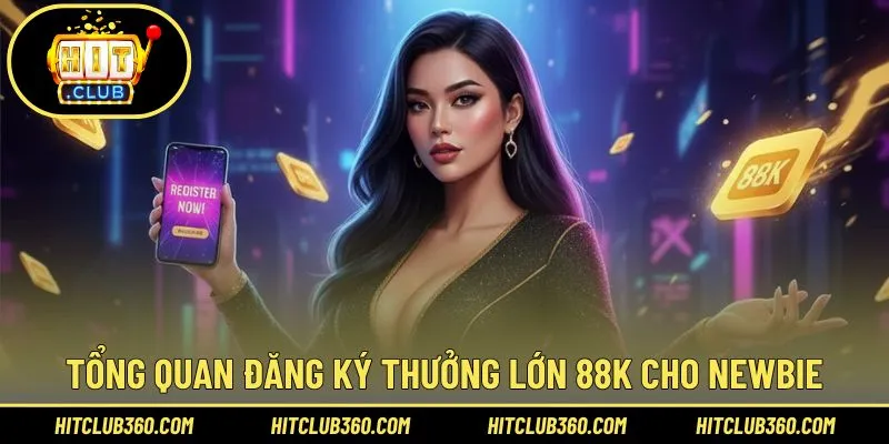 Tìm hiểu tổng quan đăng ký thưởng lớn 88k cho newbie